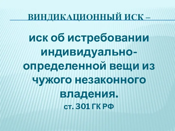 ВИНДИКАЦИОННЫЙ ИСК – иск об истребовании индивидуально-определенной вещи из чужого незаконного владения. ст. 301 ГК РФ