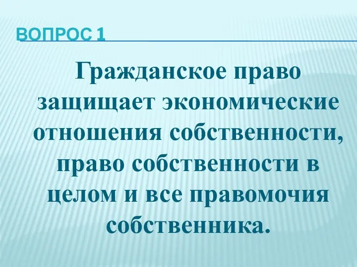 ВОПРОС 1 Гражданское право защищает экономические отношения собственности, право собственности в целом и все правомочия собственника.