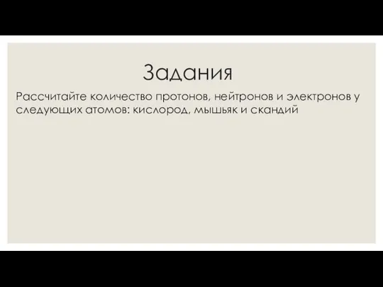 Задания Рассчитайте количество протонов, нейтронов и электронов у следующих атомов: кислород, мышьяк и скандий