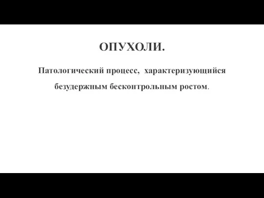 ОПУХОЛИ. Патологический процесс, характеризующийся безудержным бесконтрольным ростом.