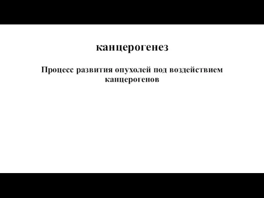 канцерогенез Процесс развития опухолей под воздействием канцерогенов