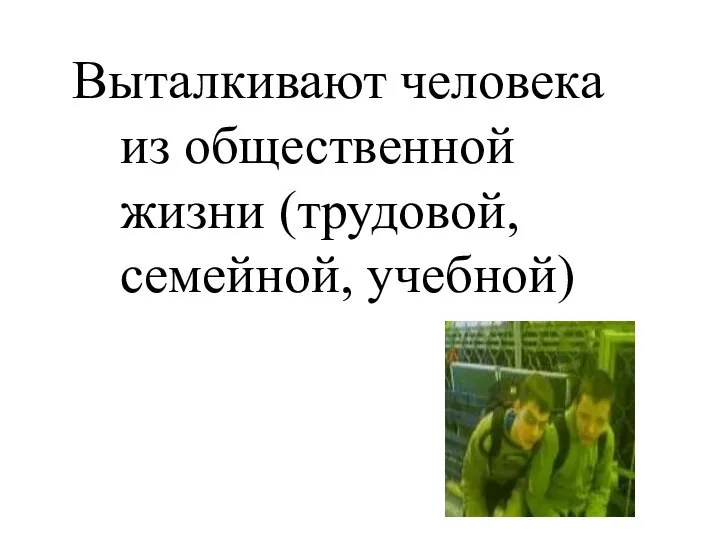 Выталкивают человека из общественной жизни (трудовой, семейной, учебной)