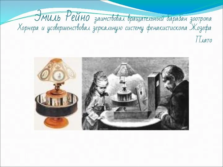 Эмиль Рейно заимствовал вращательный барабан зоотропа Хорнера и усовершенствовал зеркальную систему фенакистископа Жозефа Плато