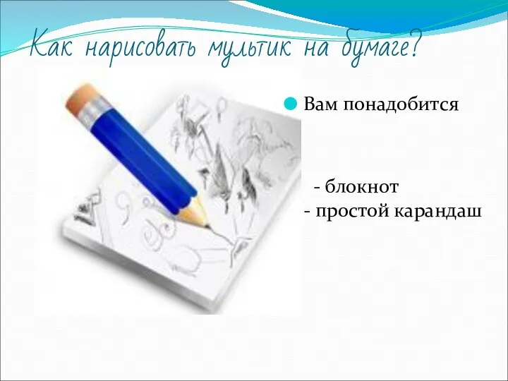 Как нарисовать мультик на бумаге? Вам понадобится - блокнот - простой карандаш