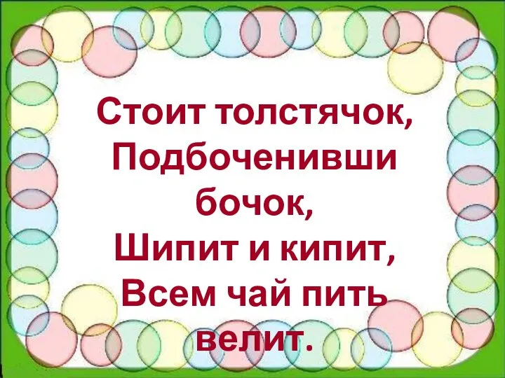 Стоит толстячок, Подбоченивши бочок, Шипит и кипит, Всем чай пить велит.