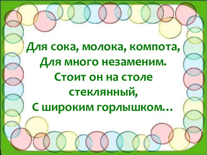 Для сока, молока, компота, Для много незаменим. Стоит он на столе стеклянный, С широким горлышком…