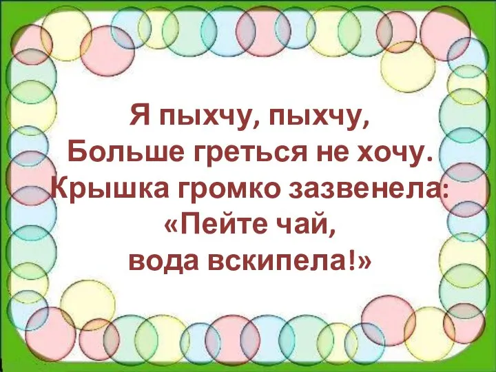 Я пыхчу, пыхчу, Больше греться не хочу. Крышка громко зазвенела: «Пейте чай, вода вскипела!»