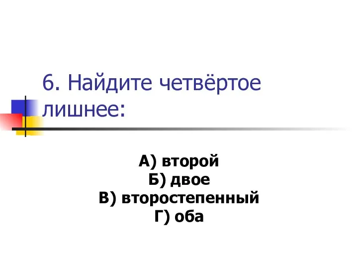 6. Найдите четвёртое лишнее: А) второй Б) двое В) второстепенный Г) оба