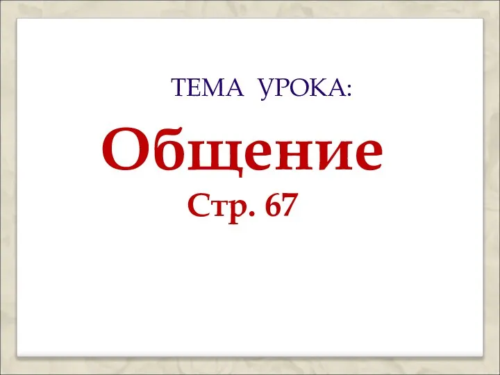 ТЕМА УРОКА: Общение Стр. 67