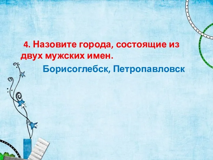 4. Назовите города, состоящие из двух мужских имен. Борисоглебск, Петропавловск