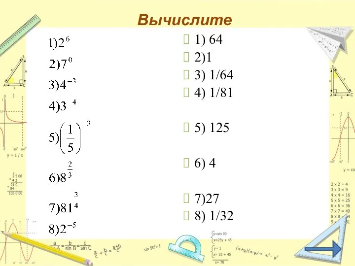 Вычислите 1) 64 2)1 3) 1/64 4) 1/81 5) 125 6) 4 7)27 8) 1/32