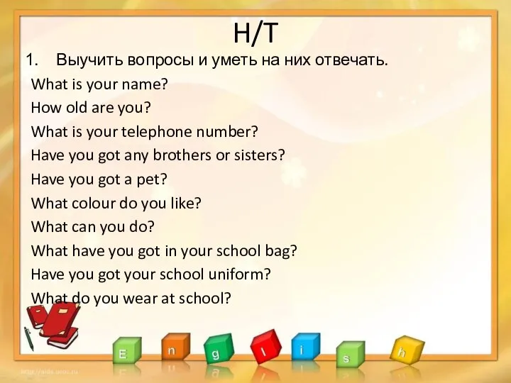 H/T Выучить вопросы и уметь на них отвечать. What is your