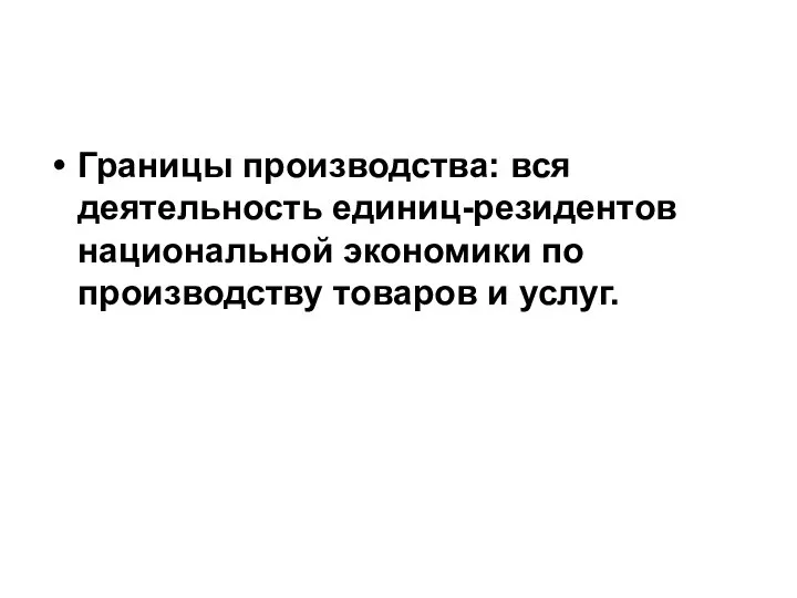 Границы производства: вся деятельность единиц-резидентов национальной экономики по производству товаров и услуг.