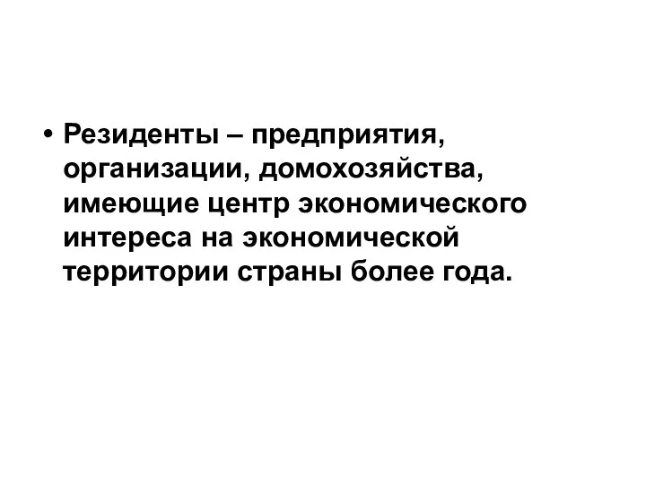 Резиденты – предприятия, организации, домохозяйства, имеющие центр экономического интереса на экономической территории страны более года.