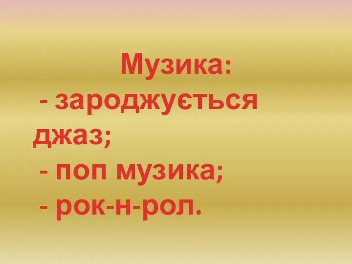 Музика: - зароджується джаз; - поп музика; - рок-н-рол.