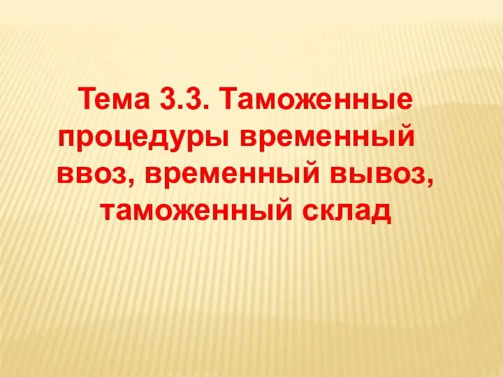 Тема 3.3. Таможенные процедуры временный ввоз, временный вывоз, таможенный склад