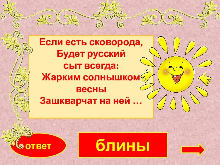 блины ответ Если есть сковорода, Будет русский сыт всегда: Жарким солнышком весны Зашкварчат на ней …