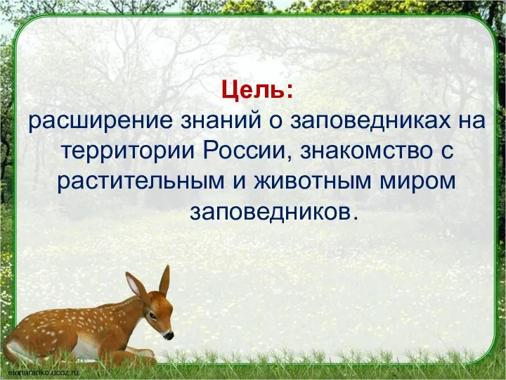 Цель: расширение знаний о заповедниках на территории России, знакомство с растительным и животным миром заповедников.