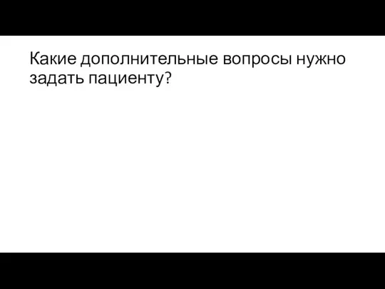 Какие дополнительные вопросы нужно задать пациенту?