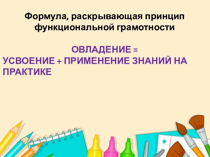 Формула, раскрывающая принцип функциональной грамотности ОВЛАДЕНИЕ = УСВОЕНИЕ + ПРИМЕНЕНИЕ ЗНАНИЙ НА ПРАКТИКЕ