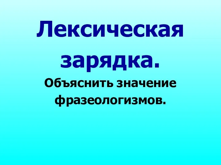 Лексическая зарядка. Объяснить значение фразеологизмов.