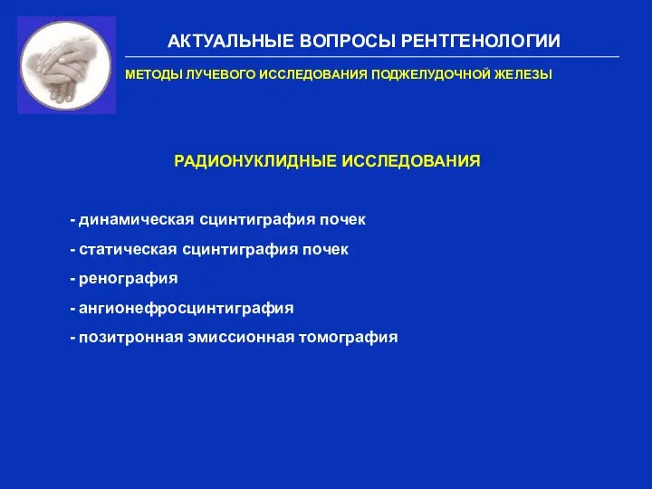 АКТУАЛЬНЫЕ ВОПРОСЫ РЕНТГЕНОЛОГИИ МЕТОДЫ ЛУЧЕВОГО ИССЛЕДОВАНИЯ ПОДЖЕЛУДОЧНОЙ ЖЕЛЕЗЫ РАДИОНУКЛИДНЫЕ ИССЛЕДОВАНИЯ -