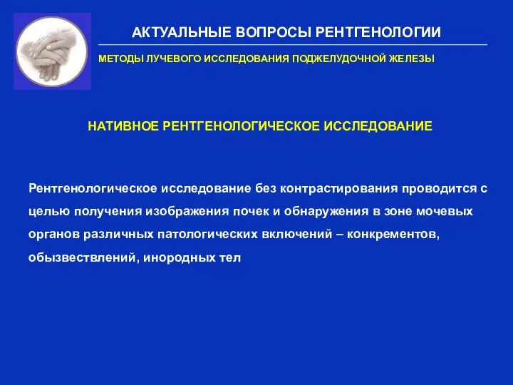 АКТУАЛЬНЫЕ ВОПРОСЫ РЕНТГЕНОЛОГИИ МЕТОДЫ ЛУЧЕВОГО ИССЛЕДОВАНИЯ ПОДЖЕЛУДОЧНОЙ ЖЕЛЕЗЫ НАТИВНОЕ РЕНТГЕНОЛОГИЧЕСКОЕ ИССЛЕДОВАНИЕ