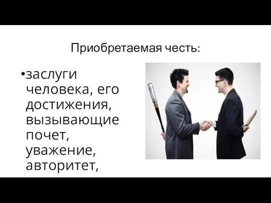 Приобретаемая честь: заслуги человека, его достижения, вызывающие почет, уважение, авторитет, славу.