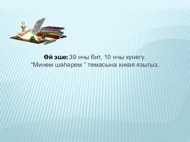 Өй эше: 39 нчы бит, 10 нчы күнегү. “Минем шәһәрем ” темасына хикәя языгыз.