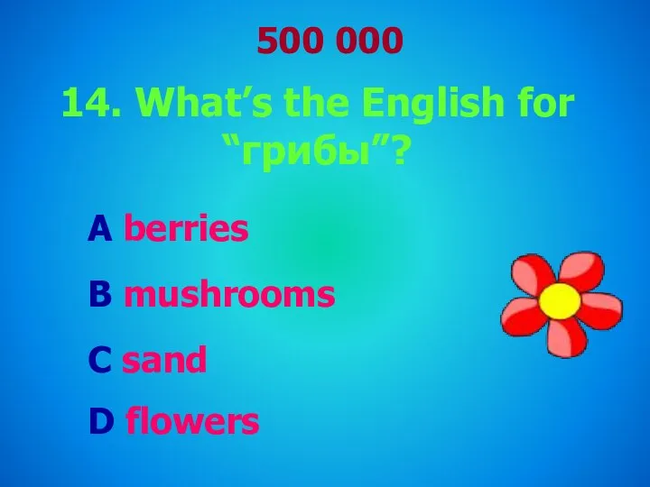 500 000 14. What’s the English for “грибы”? A berries B mushrooms C sand D flowers