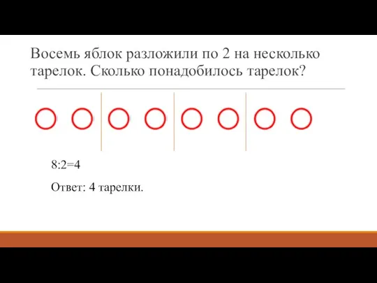 Восемь яблок разложили по 2 на несколько тарелок. Сколько понадобилось тарелок? 8:2=4 Ответ: 4 тарелки.