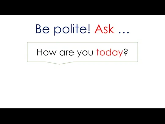 Be polite! Ask … How are you today?