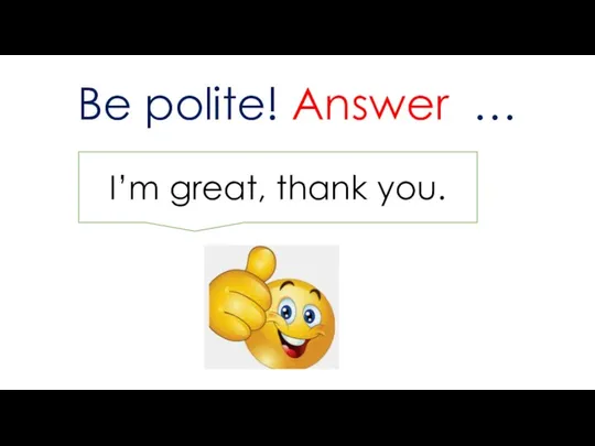 Be polite! Answer … I’m great, thank you.