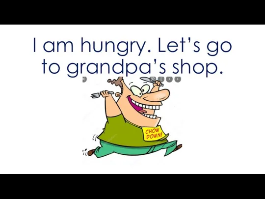 I am hungry. Let’s go to grandpa’s shop.