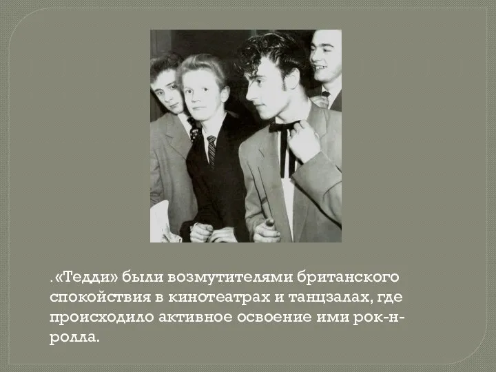 . «Тедди» были возмутителями британского спокойствия в кинотеатрах и танцзалах, где происходило активное освоение ими рок-н-ролла.