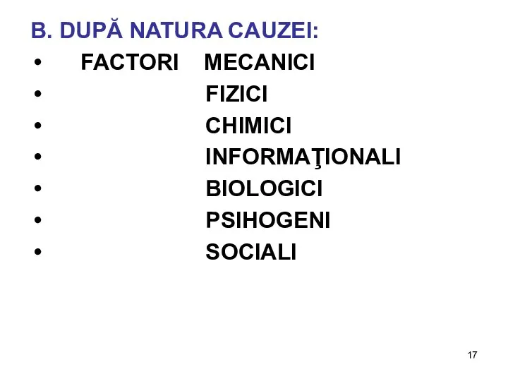 B. DUPĂ NATURA CAUZEI: FACTORI MECANICI FIZICI CHIMICI INFORMAŢIONALI BIOLOGICI PSIHOGENI SOCIALI