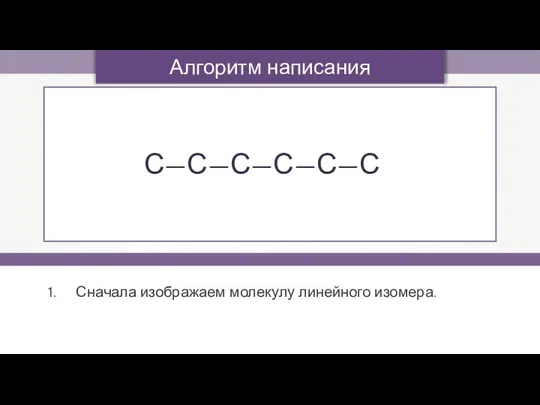 Алгоритм написания изомеров Сначала изображаем молекулу линейного изомера. С—С—С—С—С—С