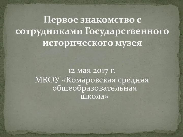 Первое знакомство с сотрудниками Государственного исторического музея 12 мая 2017 г. МКОУ «Комаровская средняя общеобразовательная школа»