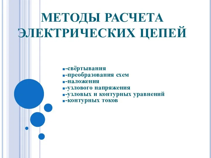 МЕТОДЫ РАСЧЕТА ЭЛЕКТРИЧЕСКИХ ЦЕПЕЙ -свёртывания -преобразования схем -наложения -узлового напряжения -узловых и контурных уравнений -контурных токов