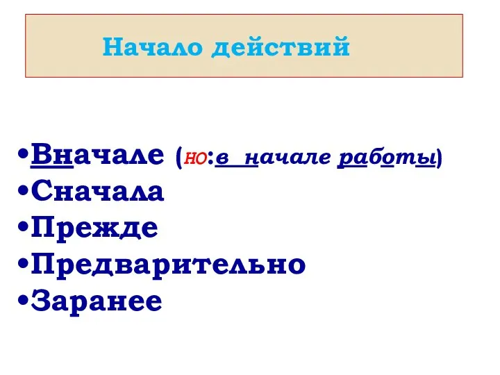 Начало действий Вначале (НО:в начале работы) Сначала Прежде Предварительно Заранее