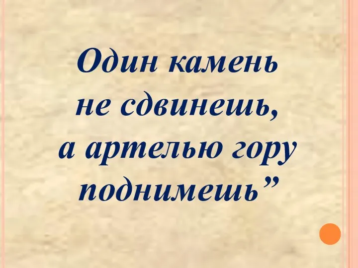 Один камень не сдвинешь, а артелью гору поднимешь”