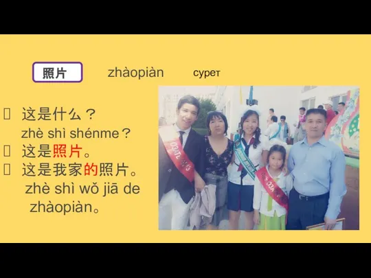 zhàopiàn сурет 这是什么？ zhè shì shénme？ 这是照片。 这是我家的照片。 zhè shì wǒ jiā de zhàopiàn。