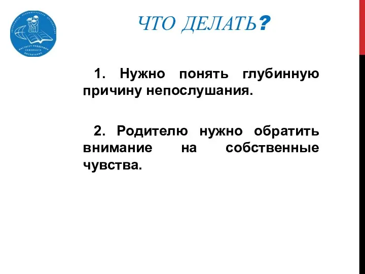 ЧТО ДЕЛАТЬ? 1. Нужно понять глубинную причину непослушания. 2. Родителю нужно обратить внимание на собственные чувства.