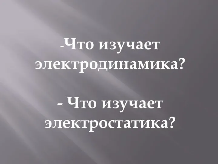 -Что изучает электродинамика? - Что изучает электростатика?