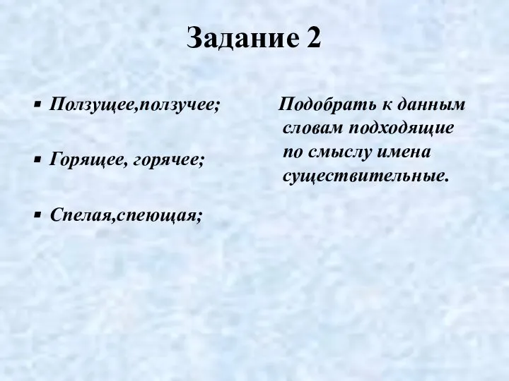 Задание 2 Ползущее,ползучее; Горящее, горячее; Спелая,спеющая; Подобрать к данным словам подходящие по смыслу имена существительные.