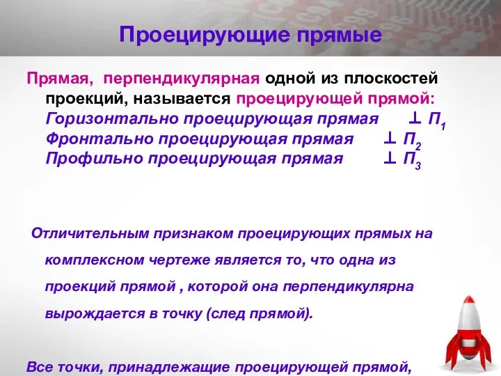 Проецирующие прямые Прямая, перпендикулярная одной из плоскостей проекций, называется проецирующей прямой: