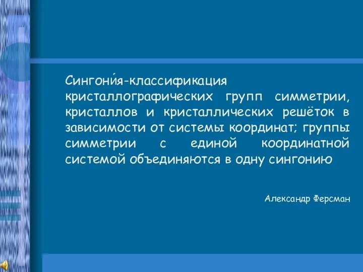 Сингони́я-классификация кристаллографических групп симметрии, кристаллов и кристаллических решёток в зависимости от