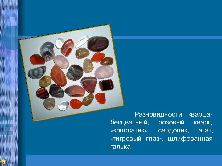 Разновидности кварца: бесцветный, розовый кварц, «волосатик», сердолик, агат, «тигровый глаз», шлифованная галька