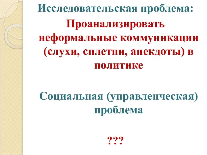 Исследовательская проблема: Проанализировать неформальные коммуникации (слухи, сплетни, анекдоты) в политике Социальная (управленческая) проблема ???