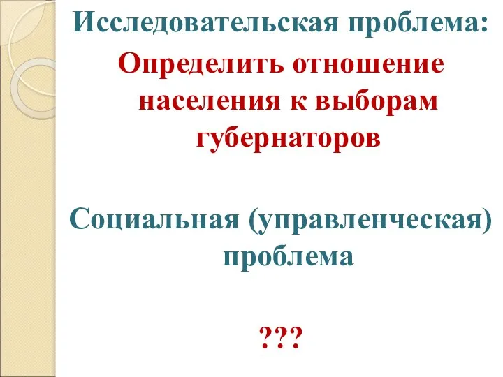 Исследовательская проблема: Определить отношение населения к выборам губернаторов Социальная (управленческая) проблема ???